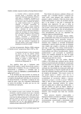 Trabalho e atividade: categorias de análise na Psicologia Histórico-Cultural                                                  679

                 (...) Leontiev afirma a expressão atividade                   Para ilustrar este processo, podemos afirmar, por
                 principal desde o nascimento, dado que                   exemplo, que a atividade docente é composta por
                 requer uma informação importante. Embora o               várias ações, como preparar aula, ministrar aula,
                 autor adote o “vocabulário” atividade ao se
                                                                          preparar e aplicar avaliações. Cada uma destas ações
                 referir inclusive ao bebê, não podemos perder
                 de vista que a todo o momento ele afirma o
                                                                          atende indiretamente ao motivo da atividade docente,
                 seu caráter histórico-social. O significado              que é o de ensinar, e sem elas a consecução da
                 atribuído à atividade corresponde ao                     atividade seria impossível. No que se refere às
                 modo/meio pelo qual a criança estabelece                 operações, elas precisam ser pensadas em consonância
                 relações com a realidade externa, tendo em               com as ações. Assim sendo, a ação de preparar provas
                 vista a satisfação de suas necessidades.                 demanda a execução de uma série de procedimentos
                 Assim sendo, torna-se impossível pretender a             operacionais pelos quais ela possa se concretizar, e
                 análise das atividades da criança pequena a              esses procedimentos, por sua vez, dependem das
                 partir de critérios idênticos ao que é próprio
                                                                          condições objetivas disponibilizadas.
                 das atividades dos adultos (existência de
                 motivos conscientes e hierarquizados,                         Não obstante, tal como propõe Martins (2006),
                 mediações conscientes nas articulações entre             para compreender uma criança em seu processo inicial
                 motivos e fins, intervinculações entre ações,            de desenvolvimento faz-se necessário inverter a
                 etc.), dado que reafirma a importância da                estrutura da atividade e, ao invés de começar pelo seu
                 educação infantil, a qual cumpre a função de             elemento mais complexo (a atividade devidamente
                 preparação da referida atividade.                        estruturada), é preciso fazê-lo por meio do elemento
                                                                          mais simples que compõe a estrutura da atividade,
    Ao fazer tal proposição, Martins (2006) emprega                       qual seja, a operação. Uma criança recém-nascida é
o “método inverso” proposto por Marx (1987, p. 20):                       um ser “operante”, cujo comportamento se caracteriza,
                                                                          essencialmente, por reflexos incondicionados. Apenas
                 A anatomia do homem é a chave da anatomia
                                                                          gradativamente e por associações às experiências
                 do macaco. O que nas espécies animais
                 inferiores indica uma forma superior não
                                                                          sociais essa condição elementar de vida vai sendo
                 pode, ao contrário, ser compreendido senão               superada, ou seja, o mundo deve ser “apresentado” à
                 quando se conhece a forma superior. A                    criança para que nele ela se insira.
                 economia burguesa oferece a chave da                          Em consonância com essa análise, Elkonin
                 Economia da Antiguidade, etc.                            (1960a, p. 505) afirma que o primeiro ano de vida da
                                                                          criança é caracterizado pela atividade de comunicação
    Isso significa dizer que o fenômeno mais                              emocional direta, ou seja, pelo contato emocional com
desenvolvido explica o menos desenvolvido, porém o                        o adulto, de quem depende sua sobrevivência. A
contrário não é verdadeiro. No caso, o fenômeno mais                      satisfação das necessidades da criança pelo adulto que
desenvolvido e complexo é a atividade (que se                             dela cuida engendra, ao final do segundo mês de vida,
organiza a partir de operações, e, posteriormente, de                     reação de orientação específica para com ele, chamada
ações) [grifo nosso].                                                     de complexo de animação: “Esta reação consiste em
    É da atividade que trata Leontiev na maioria de                       que quando aparece o adulto e ouve sua voz, a
seus textos, pois ele parte da forma mais desenvolvida                    criança fixa o olhar em sua face, aparece um sorriso
e complexa alcançada pelo indivíduo em seu processo                       acompanhado de movimentos rápidos e intensos,
de desenvolvimento. A atividade é composta de uma                         movimenta os braços e encolhe as pernas” (Elkonin,
cadeia de ações, cujos fins respondem indiretamente                       1960a, p. 505). O autor considera, ainda, que essa é a
ao motivo da atividade. As ações, por sua vez, são                        primeira reação emocional positiva da criança,
constituídas por operações.                                               expressa apenas para os adultos que cuidam dela – e
                                                                          não para adultos em geral ou objetos. Quando a
                                                                          relação com o cuidador é insuficiente, o complexo de
                                                                          animação tende a se manifestar com atraso, indicando,
    das condições nas quais a ação é realizada: “Por operação,            inclusive, uma formação mais lenta das conexões
    entendemos o modo de execução de uma ação. A operação                 nervosas.
    é o conteúdo indispensável de toda a ação, mas não se
    identifica com a ação. Uma só e mesma ação pode realizar-
                                                                               Nesse processo interativo criança-adulto, a
    se por meio de operações diferentes, e, inversamente, ações           linguagem humana associada aos objetos e fenômenos
    diferentes podem ser realizadas pelas mesmas operações.               do mundo circundante é apresentada à criança
    Isto explica-se pelo fato de que enquanto uma ação é                  recorrentemente, caracterizando a denominada etapa
    determinada pelo seu fim, uma operação depende das                    pré-linguística     do     desenvolvimento     infantil.
    condições em que é dado este fim” [grifo nosso].



Psicologia em Estudo, Maringá, v. 15, n. 4, p. 675-683, out./dez. 2010
 