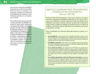 22   planificación y diseño de la enseñanza


     de Curriculum y Evaluación del MINEDUC
     demuestran que uno de los puntos débiles         OBJETIVOS FUNDAMENTALES TRANSVERSALES:
     dentro del proceso de enseñanza y de
     aprendizaje, es el bajo nivel en el desarrollo         DESARROLLO DEL PENSAMIENTO
     de las habilidades de pensamiento y en las                   (Decreto 220/98)
     habilidades específicas de las disciplinas
     que se enseñan.                                  Respecto al desarrollo del pensamiento, se busca que los alumnos y las alumnas
                                                      desarrollen y profundicen las habilidades intelectuales de orden superior relacio-
     En el ámbito del desarrollo de pensamiento       nadas con la clarificación, evaluación y generación de ideas; que progresen en su
     “se busca desarrollar las habilidades inte-      habilidad de experimentar y aprender a aprender; que desarrollen la capacidad de
     lectuales de orden superior relacionadas         predecir, estimar y ponderar los resultados de las propias acciones en la solución de
     con: la generación de ideas, experimentar,       problemas; y que ejerciten y aprecien disposiciones de concentración, perseverancia
     aprender a aprender, estimar resultados en       y rigurosidad en su trabajo.
     la solución de problemas”. En particular,
     “las habilidades de investigación, las habi-     Entre las habilidades que la Educación Media debe fomentar en especial, se en-
     lidades comunicativas, las habilidades de        cuentran:
     resolución de problemas y, las habilidades
     de análisis e interpretación de informa-         • las de investigación, que tienen relación con la capacidad de identificar, procesar y sinte-
     ción” (Marco Curricular. Pág. 21). Tanto           tizar información de una diversidad de fuentes; organizar información relevante acerca de
     las habilidades cognitivas como las espe-          un tópico o problema; revisar planteamientos a la luz de nuevas evidencias y perspectivas;
                                                        suspender los juicios en ausencia de información suficiente;
     cíficas de las disciplinas constituyen ejes
     importantes en el proceso de enseñanza y         • las habilidades comunicativas, que se vinculan con la capacidad de exponer ideas, opiniones,
     de aprendizaje.                                    convicciones, sentimientos y experiencias de manera coherente y fundamentada, haciendo
                                                        uso de diversas y variadas formas de expresión;
                                                      • las de resolución de problemas, que se ligan tanto con habilidades que capacitan para el
                                                        uso de herramientas y procedimientos basados en rutinas, como con la aplicación de prin-
                                                        cipios, leyes generales, conceptos y criterios; estas habilidades deben facilitar el abordar, de
                                                        manera reflexiva y metódica y con una disposición crítica y autocrítica, tanto situaciones
                                                        en el ámbito escolar como las vinculadas con la vida cotidiana a nivel familiar, social y
                                                        laboral;
                                                      • las de análisis, interpretación y síntesis de información y conocimiento, conducentes
                                                        a que los estudiantes sean capaces de establecer relaciones entre los distintos sectores de
                                                        aprendizaje; de comparar similitudes y diferencias; de entender el carácter sistémico de
                                                        procesos y fenómenos; de diseñar, planificar y realizar proyectos; de pensar, monitorear y
                                                        evaluar el propio aprendizaje; de manejar la incertidumbre y adaptarse a los cambios en el
                                                        conocimiento.
 