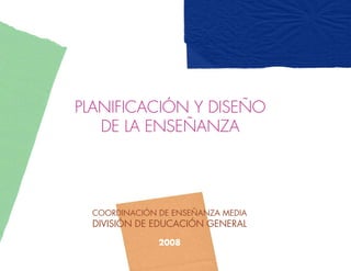 PLANIFICACIÓN Y DISEÑO
   DE LA ENSEÑANZA




  COORDINACIÓN DE ENSEÑANZA MEDIA
  DIVISIÓN DE EDUCACIÓN GENERAL
               2008
 