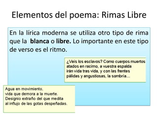 Elementos del poema: Rimas LibreEn la lírica moderna se utiliza otro tipo de rima que la  blanca o libre. Lo importante en este tipo de verso es el ritmo.