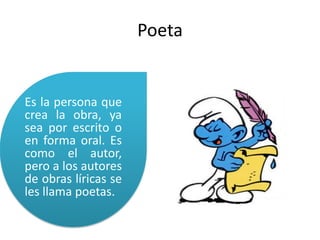PoetaEs la persona que crea la obra, ya sea por escrito o en forma oral. Es como el autor, pero a los autores de obras líricas se les llama poetas.