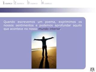 Quando escrevemos um poema, exprimimos os
nossos sentimentos e podemos aprofundar aquilo
que acontece no nosso mundo interior.
 