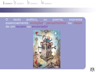 O    texto   poético,   ou   poema,  expressa
essencialmente emoções, pensamentos ou ideias
de um locutor ou enunciador.
 