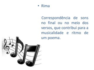 • Rima

 Correspondência de sons
 no final ou no meio dos
 versos, que contribui para a
 musicalidade e ritmo de
 um poema.
 