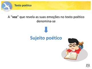 A “voz” que revela as suas emoções no texto poético
denomina-se
Sujeito poético
Texto poético
 