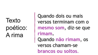 Texto
poético:
A rima
Quando dois ou mais
versos terminam com o
mesmo som, diz-se que
rimam.
Quando não rimam, os
versos chamam-se
brancos ou soltos.
 