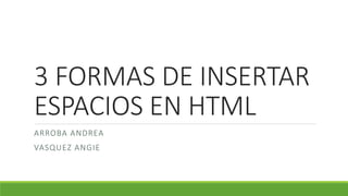 3 FORMAS DE INSERTAR
ESPACIOS EN HTML
ARROBA ANDREA
VASQUEZ ANGIE
 