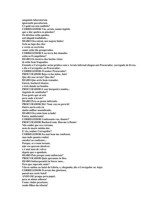 sanguinis laboratorum
ignorantis peccatorum.
Ut quid eos non audistis?
CORREGEDOR Vós, arrais, nonne legistis
que o dar quebra os pinedos?
Os direitos estão quedos,
sed aliquid tradidistis...
DIABO Ora entrai, nos negros fados!
Ireis ao lago dos cães
e vereis os escrivães
como estão tão prosperados.
CORREGEDOR E na terra dos danados
estão os Evangelistas?
DIABO Os mestres das burlas vistas
lá estão bem fraguados.
Estando o Corregedor nesta prática com o Arrais infernal chegou um Procurador, carregado de livros,
e diz o Corregedor ao Procurador:
CORREGEDOR Ó senhor Procurador!
PROCURADOR Bejo-vo-las mãos, Juiz!
Que diz esse arrais? Que diz?
DIABO Que serês bom remador.
Entrai, bacharel doutor,
e ireis dando na bomba.
PROCURADOR E este barqueiro zomba...
Jogatais de zombador?
Essa gente que aí está
pera onde a levais?
DIABO Pera as penas infernais.
PROCURADOR Dix! Nom vou eu pera lá!
Outro navio está cá,
muito milhor assombrado.
DIABO Ora estás bem aviado!
Entra, muitieramá!
CORREGEDOR Confessaste-vos, doutor?
PROCURADOR Bacharel som. Dou-me à Demo!
Não cuidei que era extremo,
nem de morte minha dor.
E vós, senhor Corregedor?
CORREGEDOR Eu mui bem me confessei,
mas tudo quanto roubei
encobri ao confessor...
Porque, se o nom tornais,
não vos querem absolver,
e é mui mau de volver
depois que o apanhais.
DIABO Pois porque nom embarcais?
PROCURADOR Quia speramus in Deo.
DIABO Imbarquemini in barco meo...
Pera que esperatis mais?
Vão-se ambos ao batel da Glória, e, chegando, diz o Corregedor ao Anjo:
CORREGEDOR Ó arrais dos gloriosos,
passai-nos neste batel!
ANJO Oh! pragas pera papel,
pera as almas odiosos!
Como vindes preciosos,
sendo filhos da ciência!
 