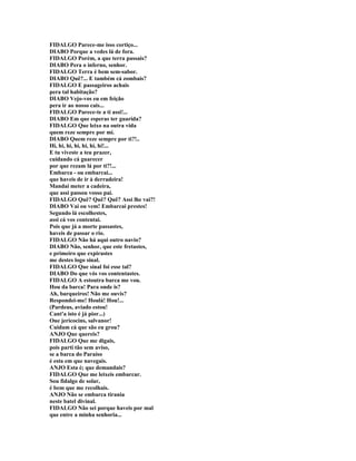 FIDALGO Parece-me isso cortiço...
DIABO Porque a vedes lá de fora.
FIDALGO Porém, a que terra passais?
DIABO Pera o inferno, senhor.
FIDALGO Terra é bem sem-sabor.
DIABO Quê?... E também cá zombais?
FIDALGO E passageiros achais
pera tal habitação?
DIABO Vejo-vos eu em feição
pera ir ao nosso cais...
FIDALGO Parece-te a ti assi!...
DIABO Em que esperas ter guarida?
FIDALGO Que leixo na outra vida
quem reze sempre por mi.
DIABO Quem reze sempre por ti?!..
Hi, hi, hi, hi, hi, hi, hi!...
E tu viveste a teu prazer,
cuidando cá guarecer
por que rezam lá por ti?!...
Embarca - ou embarcai...
que haveis de ir à derradeira!
Mandai meter a cadeira,
que assi passou vosso pai.
FIDALGO Quê? Quê? Quê? Assi lhe vai?!
DIABO Vai ou vem! Embarcai prestes!
Segundo lá escolhestes,
assi cá vos contentai.
Pois que já a morte passastes,
haveis de passar o rio.
FIDALGO Não há aqui outro navio?
DIABO Não, senhor, que este fretastes,
e primeiro que expirastes
me destes logo sinal.
FIDALGO Que sinal foi esse tal?
DIABO Do que vós vos contentastes.
FIDALGO A estoutra barca me vou.
Hou da barca! Para onde is?
Ah, barqueiros! Não me ouvis?
Respondei-me! Houlá! Hou!...
(Pardeus, aviado estou!
Cant'a isto é já pior...)
Oue jericocins, salvanor!
Cuidam cá que são eu grou?
ANJO Que quereis?
FIDALGO Que me digais,
pois parti tão sem aviso,
se a barca do Paraíso
é esta em que navegais.
ANJO Esta é; que demandais?
FIDALGO Que me leixeis embarcar.
Sou fidalgo de solar,
é bem que me recolhais.
ANJO Não se embarca tirania
neste batel divinal.
FIDALGO Não sei porque haveis por mal
que entre a minha senhoria...
 
