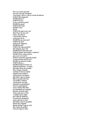 Dar-vos-ei tanta pancada
com um remo que renegueis!
Vem Joane, o Parvo, e diz ao Arrais do Inferno:
PARVO Hou daquesta!
DIABO Quem é?
PARVO Eu soo.
É esta a naviarra nossa?
DIABO De quem?
PARVO Dos tolos.
DIABO Vossa.
Entra!
PARVO De pulo ou de voo?
Hou! Pesar de meu avô!
Soma, vim adoecer
e fui má-hora morrer,
e nela, pera mi só.
DIABO De que morreste?
PARVO De quê?
Samicas de caganeira.
DIABO De quê?
PARVO De caga merdeira!
Má rabugem que te dê!
DIABO Entra! Põe aqui o pé!
PARVO Houlá! Nom tombe o zambuco!
DIABO Entra, tolaço eunuco,
que se nos vai a maré!
PARVO Aguardai, aguardai, houlá!
E onde havemos nós d'ir ter?
DIABO Ao porto de Lucifer.
PARVO Ha-á-a...
DIABO Ó Inferno! Entra cá!
PARVO Ò Inferno?... Eramá...
Hiu! Hiu! Barca do cornudo.
Pêro Vinagre, beiçudo,
rachador d'Alverca, huhá!
Sapateiro da Candosa!
Antrecosto de carrapato!
Hiu! Hiu! Caga no sapato,
filho da grande aleivosa!
Tua mulher é tinhosa
e há-de parir um sapo
chantado no guardanapo!
Neto de cagarrinhosa!
Furta cebolas! Hiu! Hiu!
Excomungado nas erguejas!
Burrela, cornudo sejas!
Toma o pão que te caiu!
A mulher que te fugiu
per'a Ilha da Madeira!
Cornudo atá mangueira,
toma o pão que te caiu!
Hiu! Hiu! Lanço-te üa pulha!
Dê-dê! Pica nàquela!
Hump! Hump! Caga na vela!
Hio, cabeça de grulha!
Perna de cigarra velha,
 