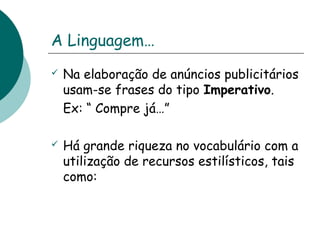 A Linguagem… 
 Na elaboração de anúncios publicitários 
usam-se frases do tipo Imperativo. 
Ex: “ Compre já…” 
 Há grande riqueza no vocabulário com a 
utilização de recursos estilísticos, tais 
como: 
 