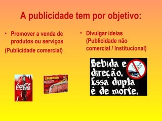 A publicidade tem por objetivo:
• Promover a venda de
produtos ou serviços
(Publicidade comercial)
• Divulgar ideias
(Publicidade não
comercial / Institucional)
 
