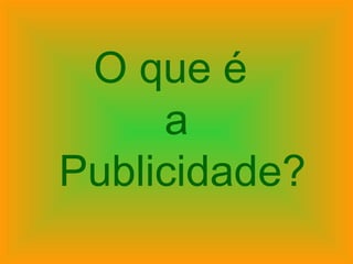 O que é
a
Publicidade?
 