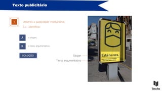 Texto publicitário
Observa a publicidade institucional.
3.
3.1. Identifica:
Slogan
Texto argumentativo
SOLUÇÃO
A
B
o slogan;
o texto argumentativo.
 