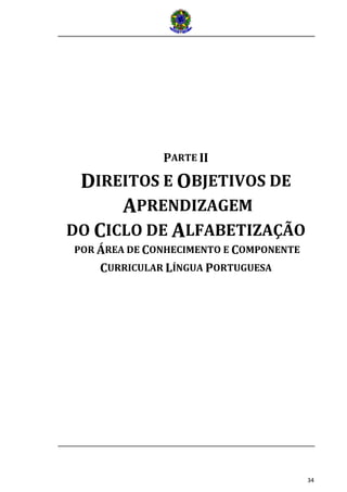 34
PARTE II
DIREITOS E OBJETIVOS DE
APRENDIZAGEM
DO CICLO DE ALFABETIZAÇÃO
POR ÁREA DE CONHECIMENTO E COMPONENTE
CURRICULAR LÍNGUA PORTUGUESA
 