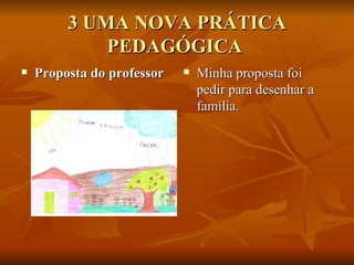 3 UMA NOVA PRÁTICA PEDAGÓGICA  Proposta do professor   Minha proposta foi pedir para desenhar a família.  
