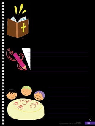 Unidad 4
La comunión es fruto del Espíritu Santo 111
Dios quiere la unidad
Una muestra de que Dios quiere la unidad de toda la humanidad y
con todo lo creado fue la alianza o pacto que hizo con Noé.
“Ésta es la señal del pacto que hago con ustedes y con todo
lo que vive con ustedes, para siempre. Pondré mi arco iris
en el cielo, como señal de mi pacto con la tierra. Cuando yo
envíe nubes sobre la tierra, aparecerá en las nubes el arco iris
y recordaré mi pacto con ustedes”.
Libro del Génesis 9, 12 - 16
Actividad Nº3: Responde las siguientes preguntas.
•	 ¿Por qué Dios hizo un pacto con la humanidad?
•	 ¿Alguna vez has hecho una promesa o compromiso con alguien?
¿ Por qué?
Actividad Nº4: Observa la siguiente imagen y comenta: ¿qué
estarán celebrando? ¿Cómo demuestran si están de acuerdo en
algo o no?
 