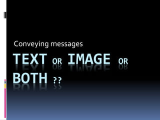 TEXT OR IMAGE OR
BOTH ??
Conveying messages
 