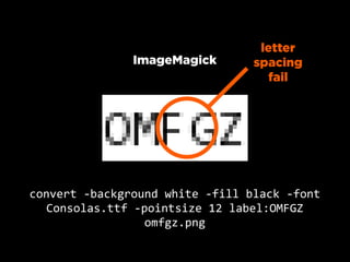 letter
                   ImageMagick            spacing
                                            fail




convert  -­‐background  white  -­‐fill  black  -­‐font  
   Consolas.ttf  -­‐pointsize  12  label:OMFGZ  
                     omfgz.png
 