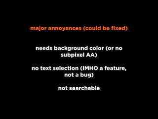 major annoyances (could be fixed)


 needs background color (or no
         subpixel AA)

no text selection (IMHO a feature,
            not a bug)

         not searchable
 
