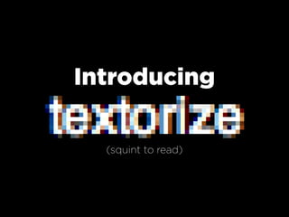 Introducing
textorize
   (squint to read)
 