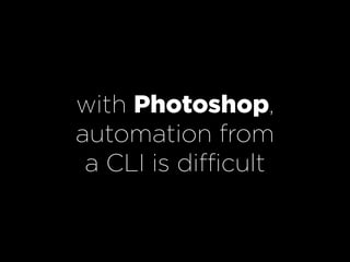 with Photoshop,
automation from
 a CLI is difficult
 