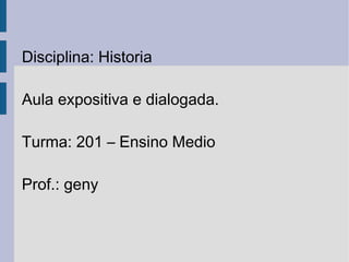 Disciplina: Historia Aula expositiva e dialogada. Turma: 201 – Ensino Medio Prof.: geny 