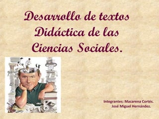 Desarrollo de textos
Didáctica de las
Ciencias Sociales.

Integrantes: Macarena Cortés.
José Miguel Hernández.

 