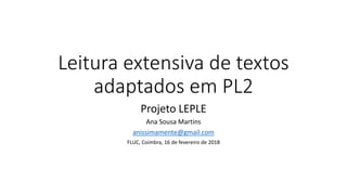 Leitura extensiva de textos
adaptados em PL2
Projeto LEPLE
Ana Sousa Martins
anissimamente@gmail.com
FLUC, Coimbra, 16 de fevereiro de 2018
 