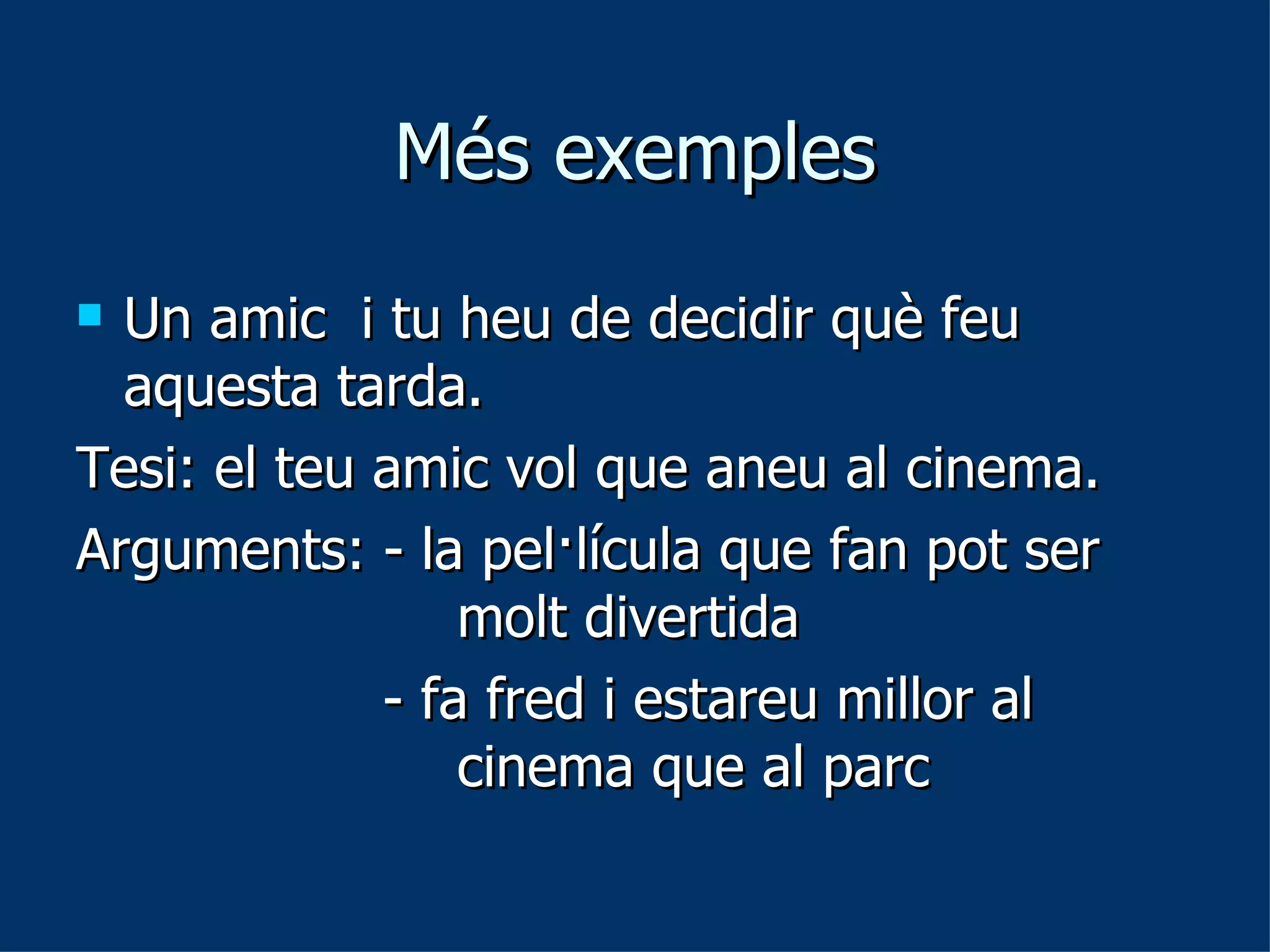 Més exemples Un amic  i tu heu de decidir què feu aquesta tarda.  Tesi: el teu amic vol que aneu al cinema.  Arguments: - la pel·lícula que fan pot ser  molt divertida   - fa fred i estareu millor al  cinema que al parc 