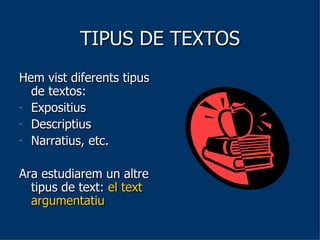 TIPUS DE TEXTOS Hem vist diferents tipus de textos:  Expositius Descriptius Narratius, etc.  Ara estudiarem un altre tipus de text:  el text argumentatiu 