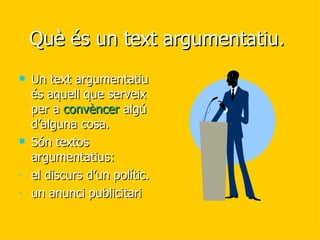 Què és un text argumentatiu.  Un text argumentatiu és aquell que serveix per a  convèncer  algú d’alguna cosa.  Són textos argumentatius:  el discurs d’un polític. un anunci publicitari 