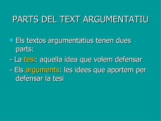 PARTS DEL TEXT ARGUMENTATIU Els textos argumentatius tenen dues parts:  - La  tesi : aquella idea que volem defensar - Els  arguments : les idees que aportem per defensar la tesi 