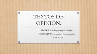 TEXTOS DE
OPINIÓN.
PROFESORA: Eugenia Quilodrán Jara
ASIGNATURA: Lenguaje y Comunicación.
CURSO: 5°B
 