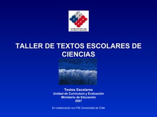 TALLER DE TEXTOS ESCOLARES DE CIENCIAS Textos Escolares Unidad de Currículum y Evaluación Ministerio de Educación 2007 En colaboración con PIE Universidad de Chile 