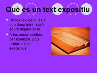 Què és un text expositiu Un text expositiu és el que dóna informació sobre alguna cosa.  A les enciclopèdies, per exemple, pots trobar textos expositius.  