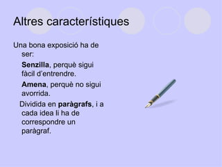 Altres característiques Una bona exposició ha de ser:  Senzilla , perquè sigui fàcil d’entrendre.  Amena , perquè no sigui avorrida.  Dividida en  paràgrafs , i a cada idea li ha de correspondre un paràgraf.  