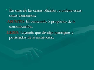 En caso de las cartas oficiales, contiene estos otros elementos: - ASUNTO : El contenido ó propósito de la comunicación. - LEMA : Leyenda que divulga principios y postulados de la institución.  