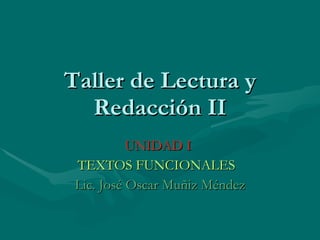 Taller de Lectura y Redacción II UNIDAD I  TEXTOS FUNCIONALES   Lic. José Oscar Muñiz Méndez 