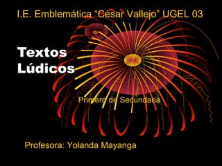 I.E. Emblemática “César Vallejo” UGEL 03

Textos
Lúdicos
Primero de Secundaria

Profesora: Yolanda Mayanga

 