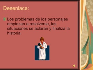 Desenlace: Los problemas de los personajes empiezan a resolverse, las situaciones se aclaran y finaliza la historia. 