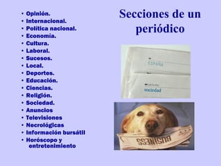 • Opinión.
• Internacional.
                         Secciones de un
• Política nacional.
• Economía.
                            periódico
• Cultura.
• Laboral.
• Sucesos.
• Local.
• Deportes.
• Educación.
• Ciencias.
• Religión.
• Sociedad.
• Anuncios
• Televisiones
• Necrológicas
• Información bursátil
• Horóscopo y
   entretenimiento
 
