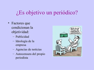 ¿Es objetivo un periódico?
• Factores que
  condicionan la
  objetividad:
   – Publicidad
   – Ideología de la
     empresa
   – Agencias de noticias
   – Autocensura del propio
     periodista
 
