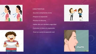 CARACTERISTICAS
-Escuchar activamente al otro
-Preparar la exposición
-Practicar el discurso
-Hablar alto con claridad y seguridad
-Controlar el ritmo y la respiración
-Tener en cuenta la expresión oral
 