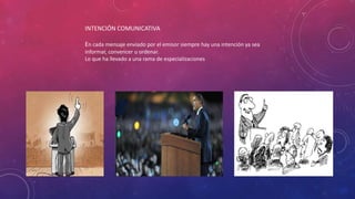 INTENCIÓN COMUNICATIVA
En cada mensaje enviado por el emisor siempre hay una intención ya sea
informar, convencer u ordenar.
Lo que ha llevado a una rama de especializaciones
 