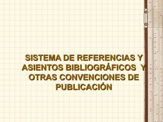 SISTEMA DE REFERENCIAS Y ASIENTOS BIBLIOGRÁFICOS  Y OTRAS CONVENCIONES DE PUBLICACIÓN 