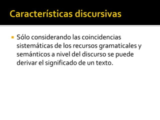 Características discursivasSólo considerando las coincidencias sistemáticas de los recursos gramaticales y semánticos a nivel del discurso se puede derivar el significado de un texto.