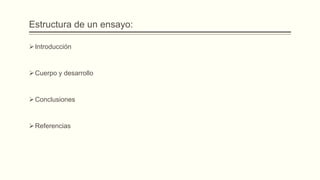 Estructura de un ensayo:
Introducción
Cuerpo y desarrollo
Conclusiones
Referencias
 