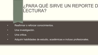 ¿PARA QUÉ SIRVE UN REPORTE D
LECTURA?
• Reafirmar o reforzar conocimientos.
• Una investigación.
• Una critica.
• Adquirir habilidades de estudio, académicas e incluso profesionales.
 