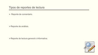 Tipos de reportes de lectura
 Reporte de comentario.
Reporte de análisis.
Reporte de lectura general o informativa.
 